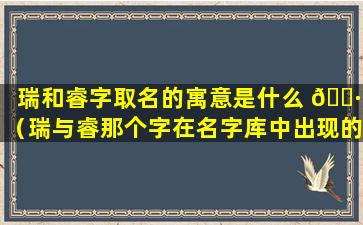 瑞和睿字取名的寓意是什么 🕷 （瑞与睿那个字在名字库中出现的 🌺 次数多）